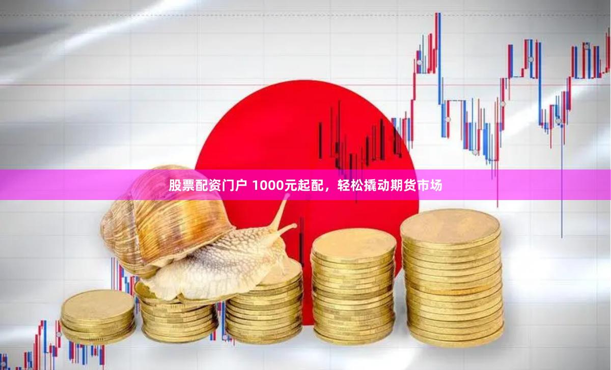 股票配资门户 1000元起配，轻松撬动期货市场