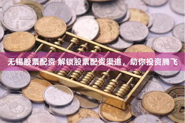 无锡股票配资 解锁股票配资渠道，助你投资腾飞