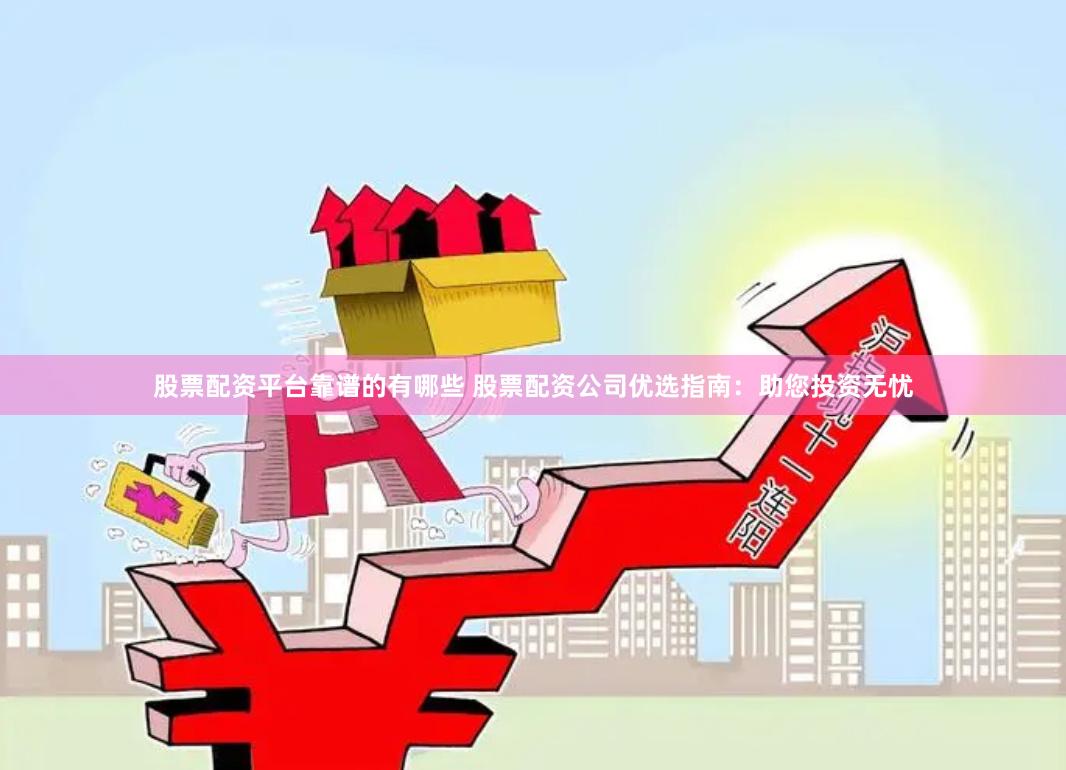 股票配资平台靠谱的有哪些 股票配资公司优选指南：助您投资无忧