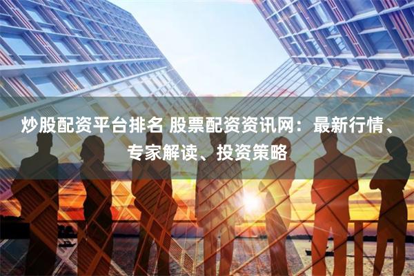 炒股配资平台排名 股票配资资讯网：最新行情、专家解读、投资策略