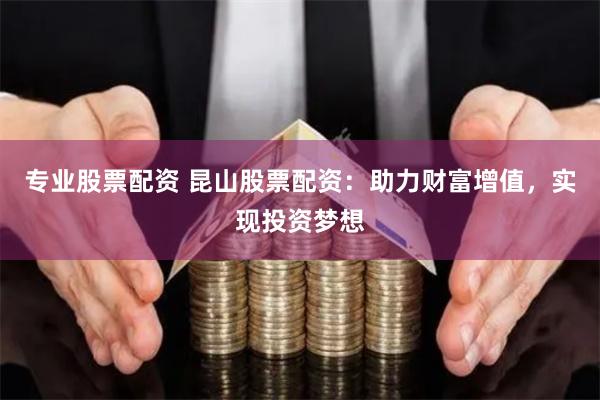 专业股票配资 昆山股票配资：助力财富增值，实现投资梦想