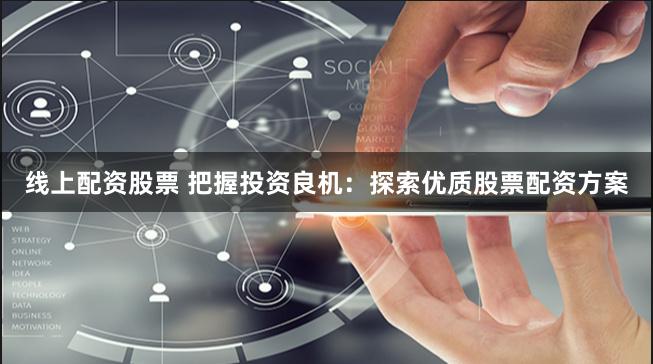 线上配资股票 把握投资良机：探索优质股票配资方案