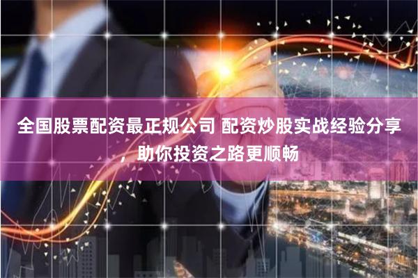 全国股票配资最正规公司 配资炒股实战经验分享，助你投资之路更顺畅