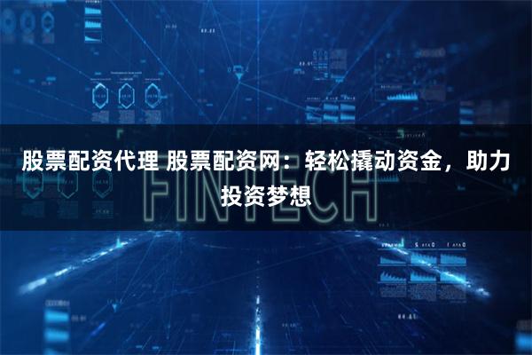 股票配资代理 股票配资网：轻松撬动资金，助力投资梦想