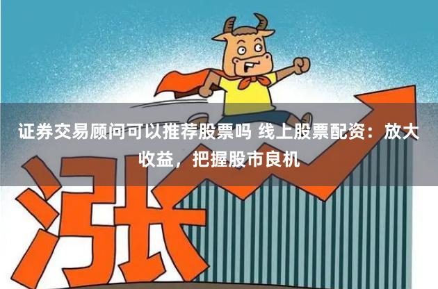 证券交易顾问可以推荐股票吗 线上股票配资：放大收益，把握股市良机