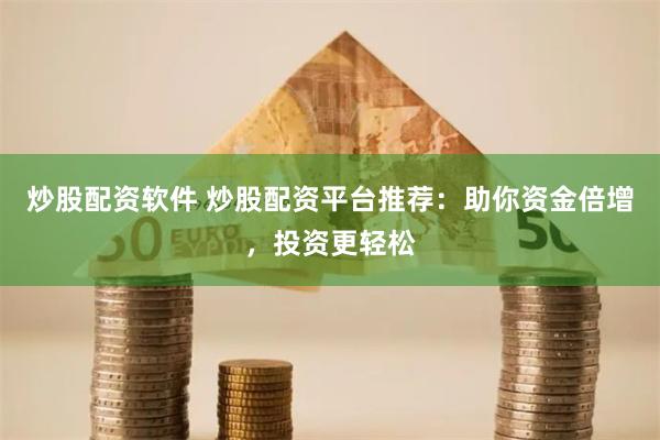 炒股配资软件 炒股配资平台推荐：助你资金倍增，投资更轻松