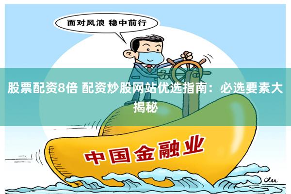股票配资8倍 配资炒股网站优选指南：必选要素大揭秘