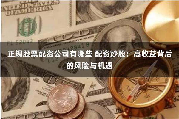 正规股票配资公司有哪些 配资炒股：高收益背后的风险与机遇