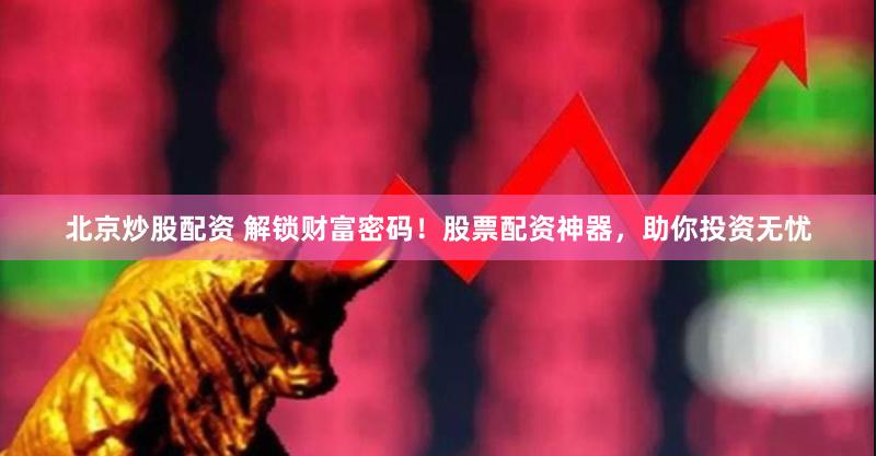 北京炒股配资 解锁财富密码！股票配资神器，助你投资无忧