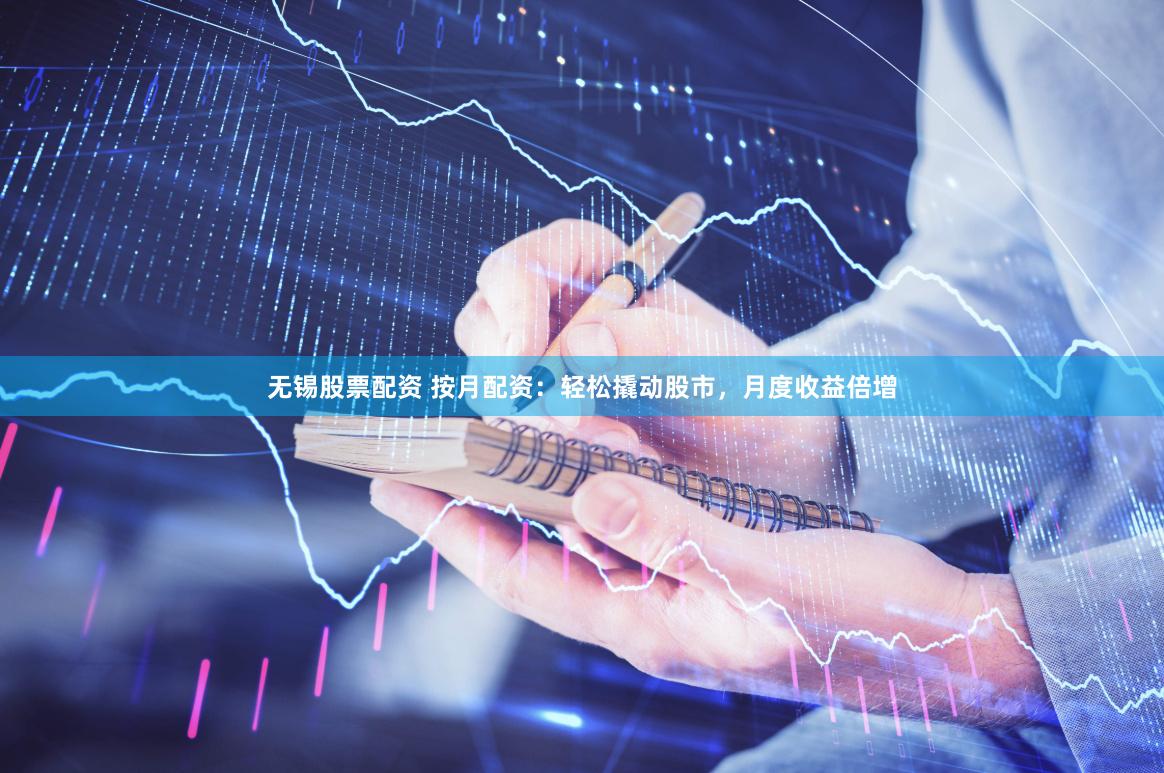无锡股票配资 按月配资：轻松撬动股市，月度收益倍增
