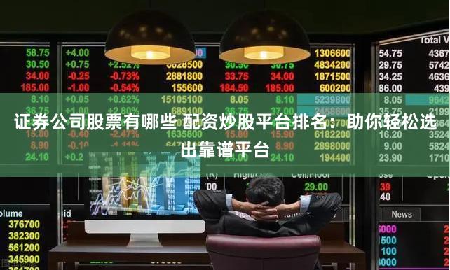 证券公司股票有哪些 配资炒股平台排名：助你轻松选出靠谱平台