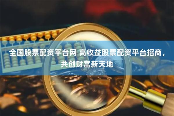 全国股票配资平台网 高收益股票配资平台招商，共创财富新天地