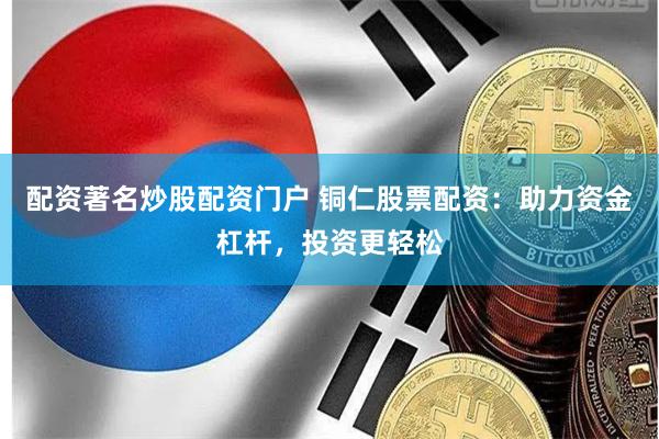 配资著名炒股配资门户 铜仁股票配资：助力资金杠杆，投资更轻松