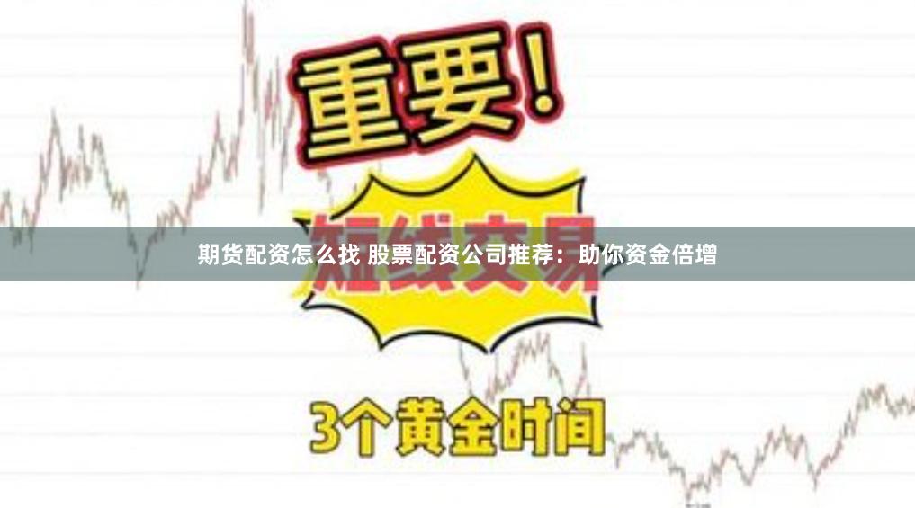期货配资怎么找 股票配资公司推荐：助你资金倍增