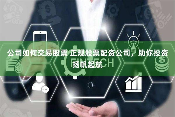 公司如何交易股票 正规股票配资公司，助你投资扬帆起航