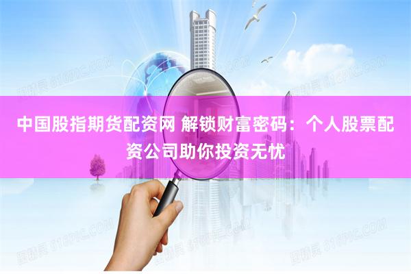 中国股指期货配资网 解锁财富密码：个人股票配资公司助你投资无忧