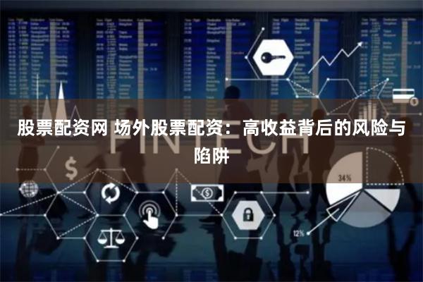 股票配资网 场外股票配资：高收益背后的风险与陷阱