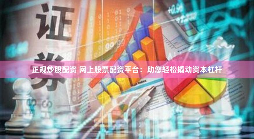 正规炒股配资 网上股票配资平台：助您轻松撬动资本杠杆