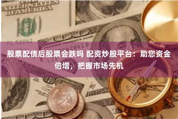 股票配债后股票会跌吗 配资炒股平台：助您资金倍增，把握市场先机