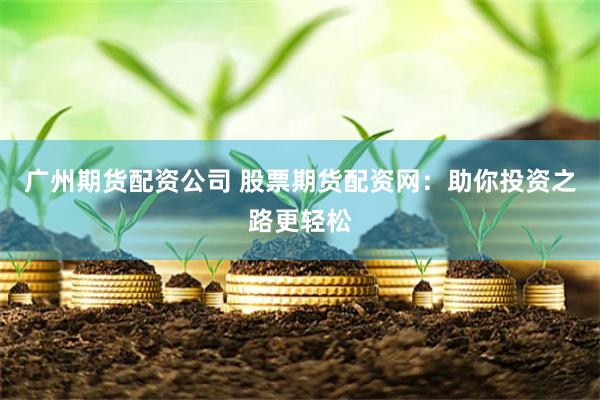 广州期货配资公司 股票期货配资网：助你投资之路更轻松