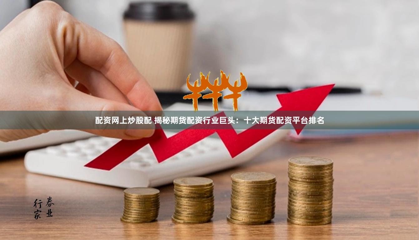 配资网上炒股配 揭秘期货配资行业巨头：十大期货配资平台排名