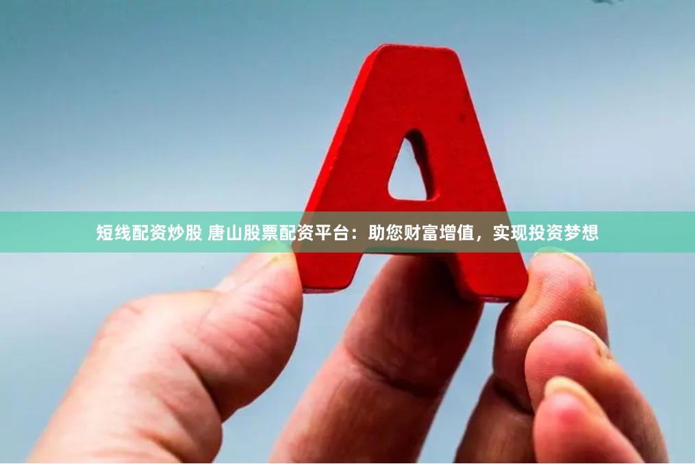 短线配资炒股 唐山股票配资平台：助您财富增值，实现投资梦想