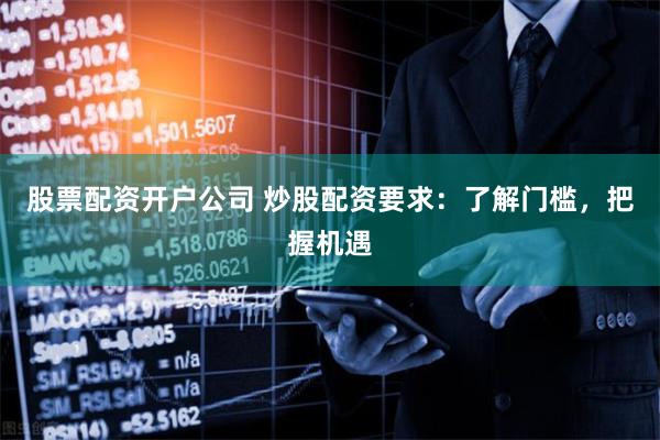 股票配资开户公司 炒股配资要求：了解门槛，把握机遇