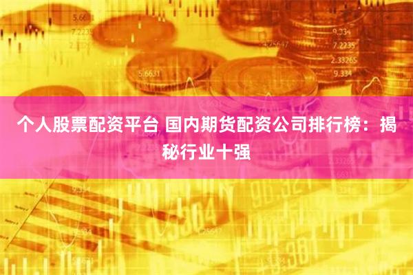 个人股票配资平台 国内期货配资公司排行榜：揭秘行业十强