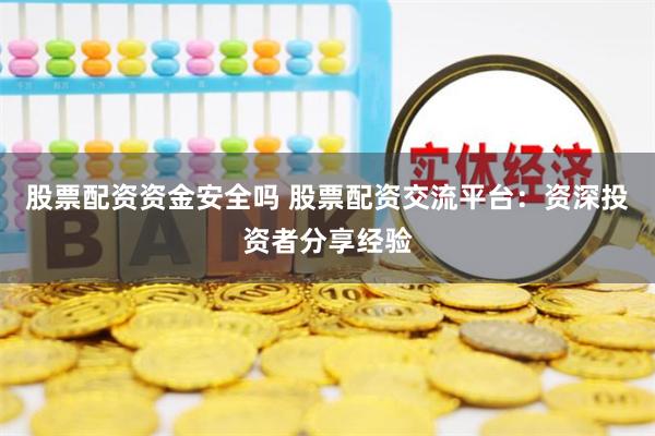股票配资资金安全吗 股票配资交流平台：资深投资者分享经验