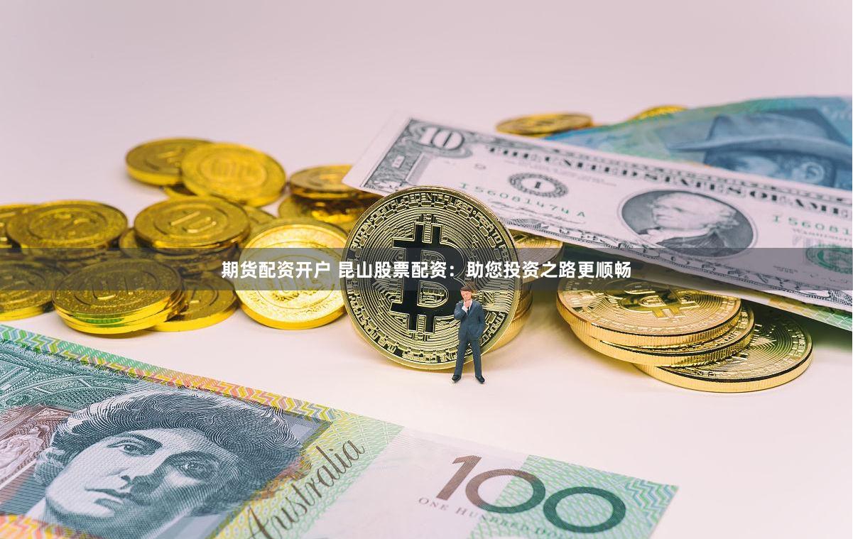 期货配资开户 昆山股票配资：助您投资之路更顺畅