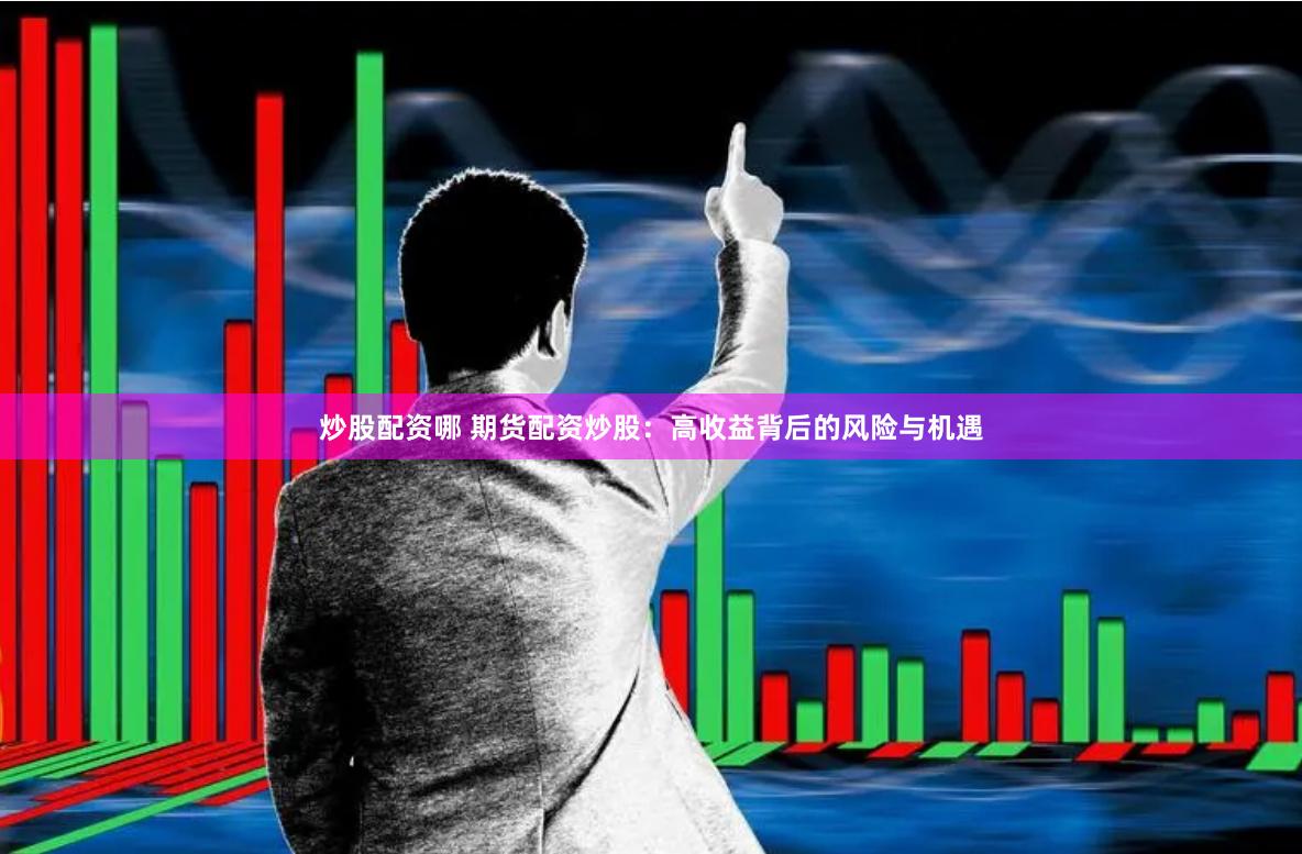 炒股配资哪 期货配资炒股：高收益背后的风险与机遇