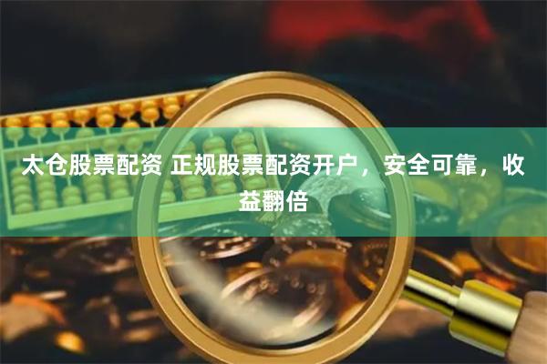 太仓股票配资 正规股票配资开户，安全可靠，收益翻倍