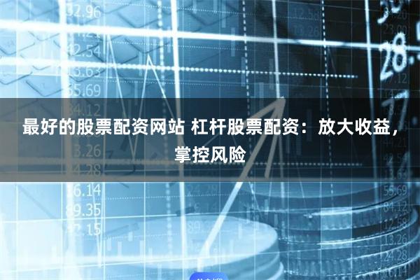 最好的股票配资网站 杠杆股票配资：放大收益，掌控风险