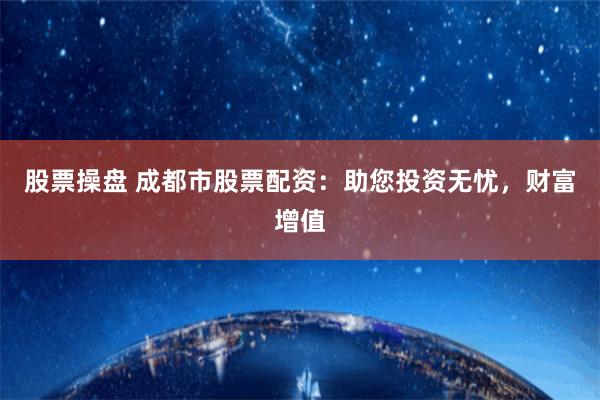 股票操盘 成都市股票配资：助您投资无忧，财富增值