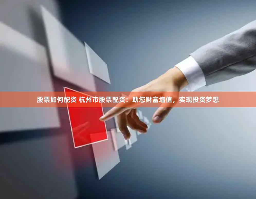 股票如何配资 杭州市股票配资：助您财富增值，实现投资梦想