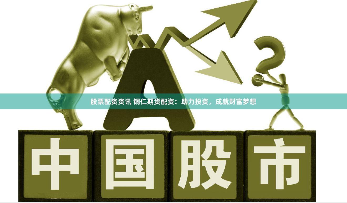 股票配资资讯 铜仁期货配资：助力投资，成就财富梦想