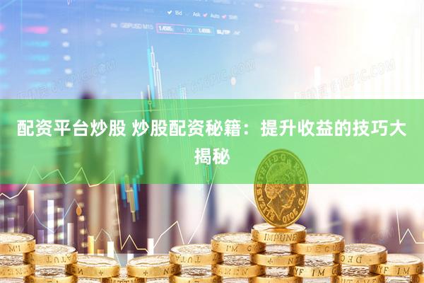 配资平台炒股 炒股配资秘籍：提升收益的技巧大揭秘