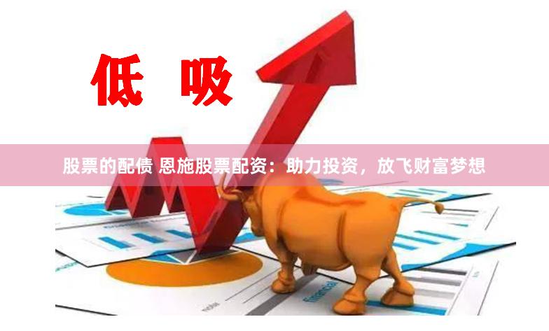股票的配债 恩施股票配资：助力投资，放飞财富梦想