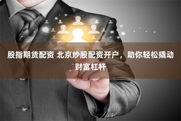 股指期货配资 北京炒股配资开户，助你轻松撬动财富杠杆