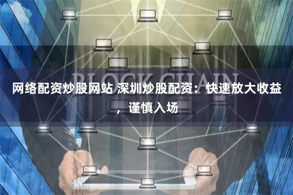 网络配资炒股网站 深圳炒股配资：快速放大收益，谨慎入场