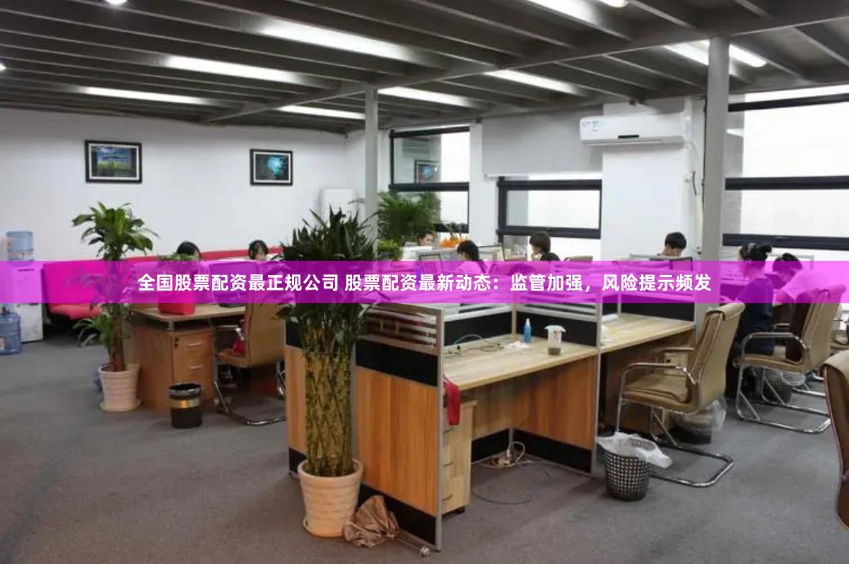 全国股票配资最正规公司 股票配资最新动态：监管加强，风险提示频发
