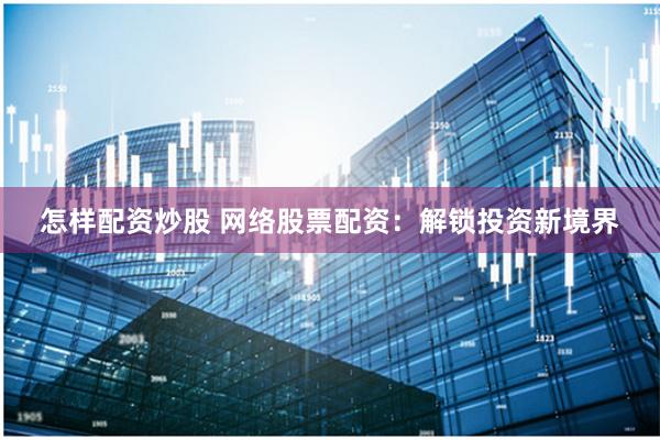 怎样配资炒股 网络股票配资：解锁投资新境界