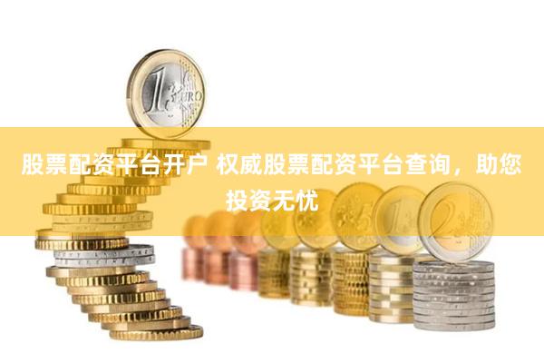 股票配资平台开户 权威股票配资平台查询，助您投资无忧