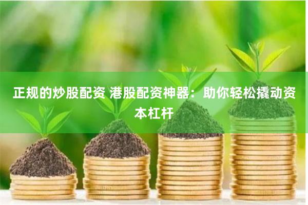 正规的炒股配资 港股配资神器：助你轻松撬动资本杠杆