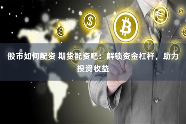 股市如何配资 期货配资吧：解锁资金杠杆，助力投资收益