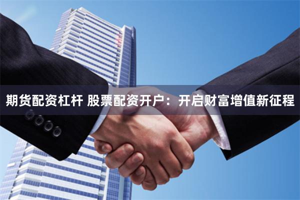 期货配资杠杆 股票配资开户：开启财富增值新征程