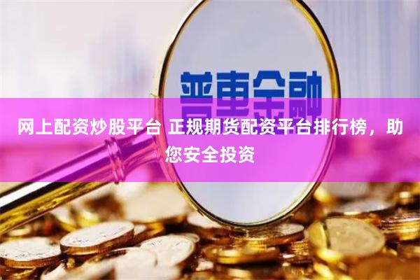 网上配资炒股平台 正规期货配资平台排行榜，助您安全投资