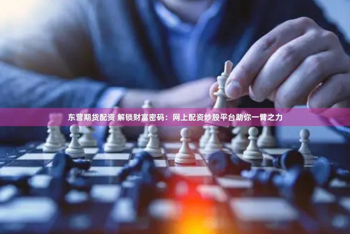 东营期货配资 解锁财富密码：网上配资炒股平台助你一臂之力