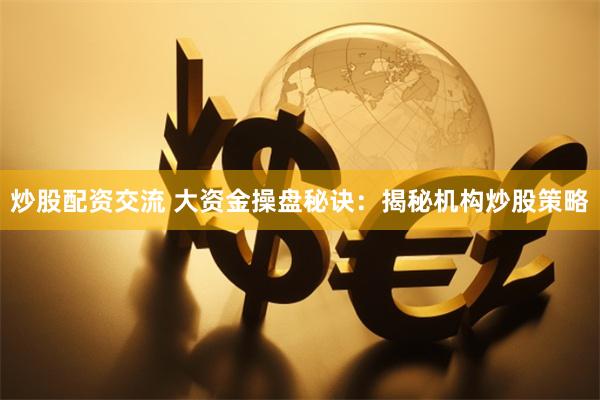 炒股配资交流 大资金操盘秘诀：揭秘机构炒股策略