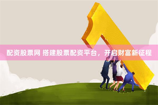 配资股票网 搭建股票配资平台，开启财富新征程